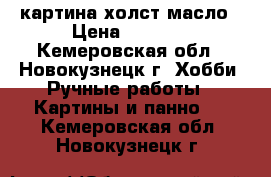 картина холст масло › Цена ­ 3 000 - Кемеровская обл., Новокузнецк г. Хобби. Ручные работы » Картины и панно   . Кемеровская обл.,Новокузнецк г.